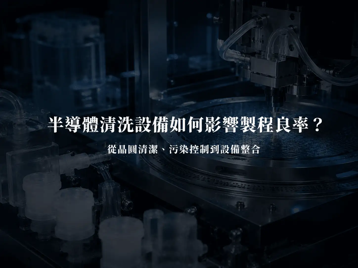 半導體清洗設備如何影響製程良率？從晶圓清潔、污染控制到設備整合